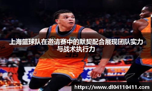 上海篮球队在邀请赛中的默契配合展现团队实力与战术执行力